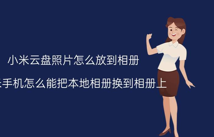 小米云盘照片怎么放到相册 小米手机怎么能把本地相册换到相册上？